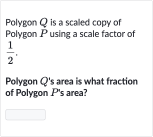 Polygon 
Q is a scaled copy of Polygon 
P using a scale factor of 
(1)/(2).
Polygon 
Q 's area is what fraction of Polygon 
P^(') 's area?