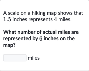 A scale on a hiking map shows that 1.5 inches represents 4 miles.
What number of actual miles are represented by 6 inches on the map?
miles