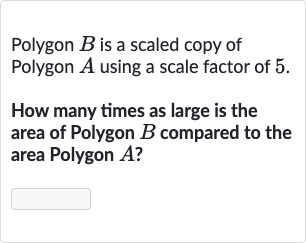 Polygon 
B is a scaled copy of Polygon 
A using a scale factor of 5 .
How many times as large is the area of Polygon 
B compared to the area Polygon 
A ?