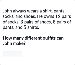 John always wears a shirt, pants, socks, and shoes. He owns 12 pairs of socks, 3 pairs of shoes, 5 pairs of pants, and 5 shirts.
How many different outfits can John make?