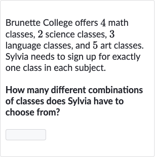 Brunette College offers 4 math classes, 2 science classes, 3 language classes, and 5 art classes. Sylvia needs to sign up for exactly one class in each subject.
How many different combinations of classes does Sylvia have to choose from?