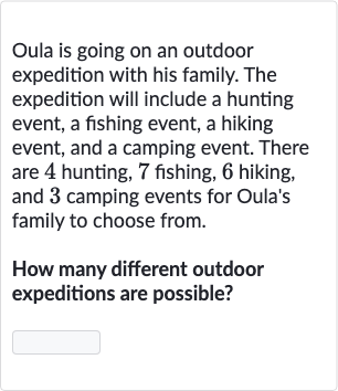 Oula is going on an outdoor expedition with his family. The expedition will include a hunting event, a fishing event, a hiking event, and a camping event. There are 4 hunting, 7 fishing, 6 hiking, and 3 camping events for Oula's family to choose from.
How many different outdoor expeditions are possible?
