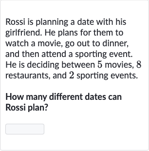 Rossi is planning a date with his girlfriend. He plans for them to watch a movie, go out to dinner, and then attend a sporting event. 
He is deciding between 5 movies, 8 restaurants, and 2 sporting events.
How many different dates can Rossi plan?
