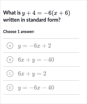 What is 
y+4=-6(x+6) written in standard form?
Choose 1 answer:
(A) 
y=-6x+2
(B) 
6x+y=-40
(C) 
6x+y=2
(D) 
y=-6x-40