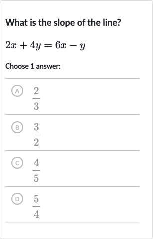 What is the slope of the line?

2x+4y=6x-y
Choose 1 answer:
(A) 
(2)/(3)
(B) 
(3)/(2)
(C) 
(4)/(5)
(D) 
(5)/(4)