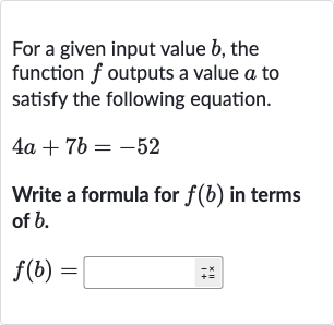 For a given input value 
b, the function 
f outputs a value 
a to satisfy the following equation.

4a+7b=-52
Write a formula for 
f(b) in terms of 
b.

f(b)=◻
