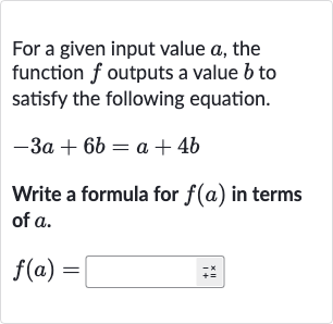 For a given input value 
a, the function 
f outputs a value 
b to satisfy the following equation.

-3a+6b=a+4b
Write a formula for 
f(a) in terms of 
a.

f(a)=◻