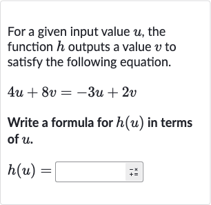 For a given input value 
u, the function 
h outputs a value 
v to satisfy the following equation.

4u+8v=-3u+2v
Write a formula for 
h(u) in terms of 
u.

h(u)=◻