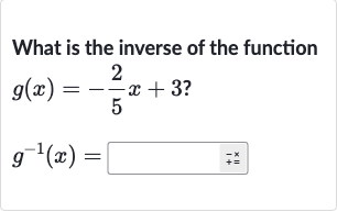 What is the inverse of the function

{:[g(x)=-(2)/(5)x+3?],[g^(-1)(x)=◻]:}