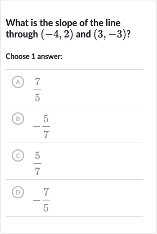 What is the slope of the line through 
(-4,2) and 
(3,-3) ?
Choose 1 answer:
(A) 
(7)/(5)
(B) 
-(5)/(7)
(C) 
(5)/(7)
(D) 
-(7)/(5)