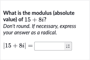 What is the modulus (absolute value) of 
15+8i ?
Don't round. If necessary, express your answer as a radical.

|15+8i|=