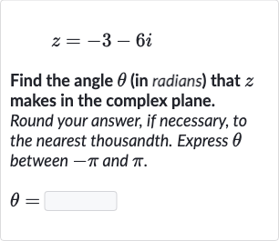z=-3-6i
Find the angle 
theta (in radians) that 
z makes in the complex plane. Round your answer, if necessary, to the nearest thousandth. Express 
theta between 
-pi and 
pi.

theta=