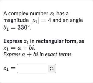 A complex number 
z_(1) has a magnitude 
|z_(1)|=4 and an angle 
theta_(1)=330^(@).
Express 
z_(1) in rectangular form, as 
z_(1)=a+bi.
Express 
a+bi in exact terms.

z_(1)=◻+=^(+x)