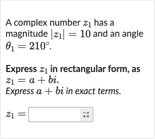 A complex number 
z_(1) has a magnitude 
|z_(1)|=10 and an angle 
theta_(1)=210^(@).
Express 
z_(1) in rectangular form, as 
z_(1)=a+bi.
Express 
a+bi in exact terms.

z_(1)=◻