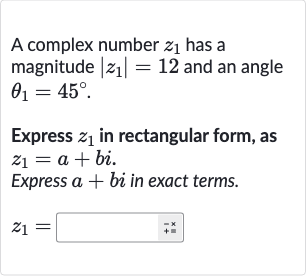 A complex number 
z_(1) has a magnitude 
|z_(1)|=12 and an angle 
theta_(1)=45^(@).
Express 
z_(1) in rectangular form, as 
z_(1)=a+bi.
Express 
a+bi in exact terms.

z_(1)=