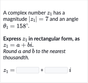 A complex number 
z_(1) has a magnitude 
|z_(1)|=7 and an angle 
theta_(1)=158^(@).
Express 
z_(1) in rectangular form, as 
z_(1)=a+bi.
Round 
a and 
b to the nearest thousandth.

z_(1)=◻+◻i