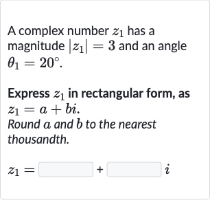 A complex number 
z_(1) has a magnitude 
|z_(1)|=3 and an angle 
theta_(1)=20^(@).
Express 
z_(1) in rectangular form, as 
z_(1)=a+bi.
Round 
a and 
b to the nearest thousandth.

z_(1)=◻+◻i
