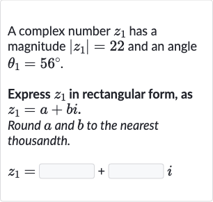 A complex number 
z_(1) has a magnitude 
|z_(1)|=22 and an angle 
theta_(1)=56^(@).
Express 
z_(1) in rectangular form, as 
z_(1)=a+bi.
Round 
a and 
b to the nearest thousandth.

z_(1)=◻+◻i
