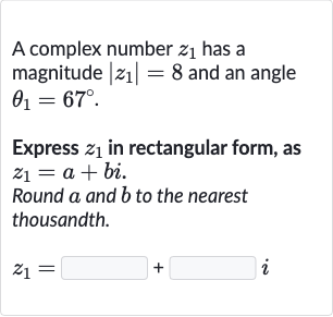 A complex number 
z_(1) has a magnitude 
|z_(1)|=8 and an angle 
theta_(1)=67^(@).
Express 
z_(1) in rectangular form, as 
z_(1)=a+bi.
Round 
a and 
b to the nearest thousandth.

z_(1)=◻+◻i