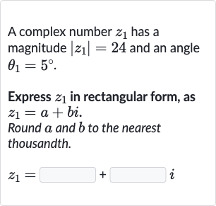 A complex number 
z_(1) has a magnitude 
|z_(1)|=24 and an angle 
theta_(1)=5^(@).
Express 
z_(1) in rectangular form, as 
z_(1)=a+bi.
Round 
a and 
b to the nearest thousandth.

z_(1)=◻+◻i