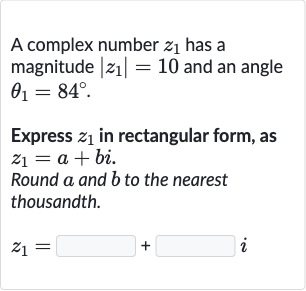 A complex number 
z_(1) has a magnitude 
|z_(1)|=10 and an angle 
theta_(1)=84^(@).
Express 
z_(1) in rectangular form, as 
z_(1)=a+bi.
Round 
a and 
b to the nearest thousandth.

z_(1)=◻+◻i