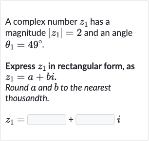 A complex number 
z_(1) has a magnitude 
|z_(1)|=2 and an angle 
theta_(1)=49^(@).
Express 
z_(1) in rectangular form, as 
z_(1)=a+bi.
Round 
a and 
b to the nearest thousandth.

z_(1)=◻+◻i