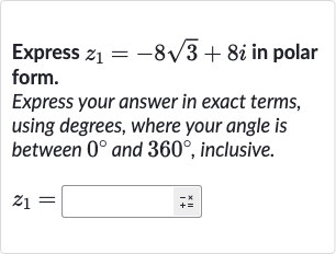 Express 
z_(1)=-8sqrt3+8i in polar form.
Express your answer in exact terms, using degrees, where your angle is between 
0^(@) and 
360^(@), inclusive.

z_(1)=
