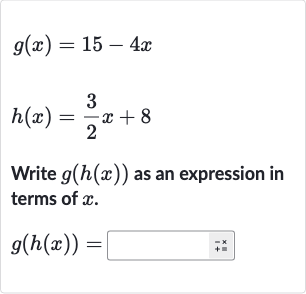 g(x)=15-4x

h(x)=(3)/(2)x+8
Write 
g(h(x)) as an expression in terms of 
x.

g(h(x))=