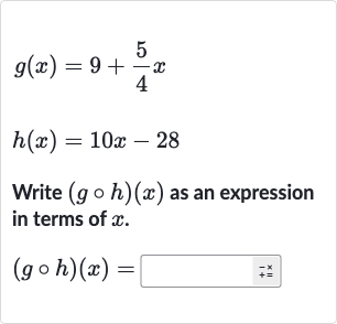 {:[g(x)=9+(5)/(4)x],[h(x)=10 x-28]:}
Write 
(g@h)(x) as an expression in terms of 
x.

(g@h)(x)=