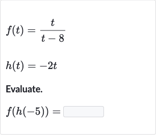 {:[f(t)=(t)/(t-8)],[h(t)=-2t]:}
Evaluate.

f(h(-5))=