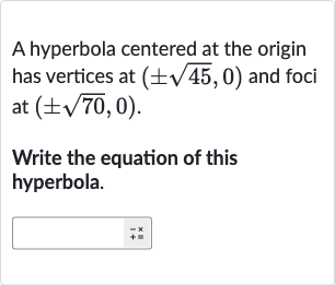 A hyperbola centered at the origin has vertices at 
(+-sqrt45,0) and foci at 
(+-sqrt70,0).
Write the equation of this hyperbola.