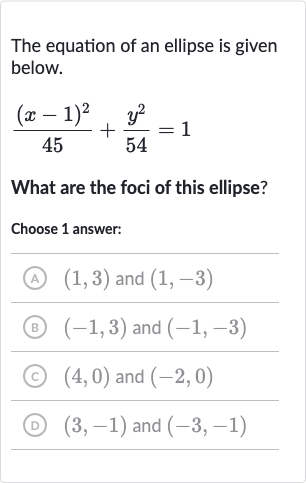 The equation of an ellipse is given below.

((x-1)^(2))/(45)+(y^(2))/(54)=1
What are the foci of this ellipse?
Choose 1 answer:
(A) 
(1,3) and 
(1,-3)
(B) 
(-1,3) and 
(-1,-3)
(C) 
(4,0) and 
(-2,0)
(D) 
(3,-1) and 
(-3,-1)