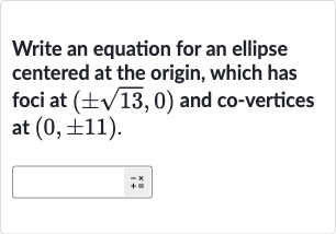 Write an equation for an ellipse centered at the origin, which has foci at 
(+-sqrt13,0) and co-vertices at 
(0,+-11).