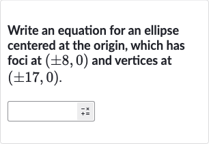 Write an equation for an ellipse centered at the origin, which has foci at 
(+-8,0) and vertices at 
(+-17,0).