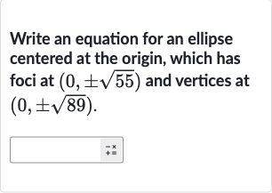 Write an equation for an ellipse centered at the origin, which has foci at 
(0,+-sqrt55) and vertices at 
(0,+-sqrt89).
