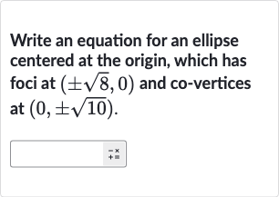 Write an equation for an ellipse centered at the origin, which has foci at 
(+-sqrt8,0) and co-vertices at 
(0,+-sqrt10).