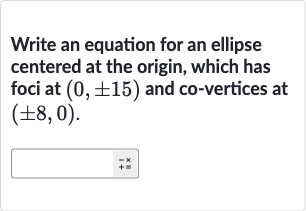 Write an equation for an ellipse centered at the origin, which has foci at 
(0,+-15) and co-vertices at 
(+-8,0).