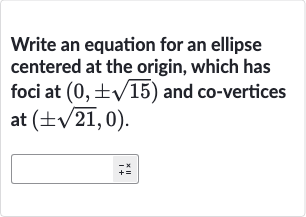 Write an equation for an ellipse centered at the origin, which has foci at 
(0,+-sqrt15) and co-vertices at 
(+-sqrt21,0).