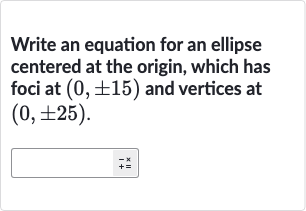 Write an equation for an ellipse centered at the origin, which has foci at 
(0,+-15) and vertices at 
(0,+-25).