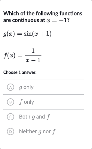 Which of the following functions are continuous at 
x=-1 ?

g(x)=sin(x+1)

f(x)=(1)/(x-1)
Choose 1 answer:
(A) 
g only
(B) 
f only
(C) Both 
g and 
f
(D) Neither 
g nor 
f