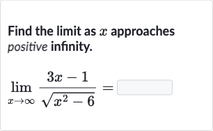 Find the limit as 
x approaches positive infinity.

lim_(x rarr oo)(3x-1)/(sqrt(x^(2)-6))=