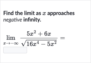 Find the limit as 
x approaches negative infinity.

lim_(x rarr-oo)(5x^(2)+6x)/(sqrt(16x^(4)-5x^(2)))=