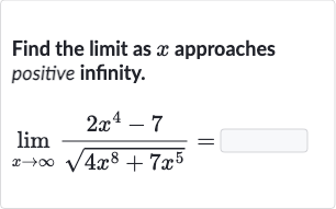Find the limit as 
x approaches positive infinity.

lim_(x rarr oo)(2x^(4)-7)/(sqrt(4x^(8)+7x^(5)))=