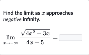 Find the limit as 
x approaches negative infinity.

lim_(x rarr-oo)(sqrt(4x^(2)-3x))/(4x+5)=