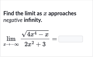 Find the limit as 
x approaches negative infinity.

lim_(x rarr-oo)(sqrt(4x^(4)-x))/(2x^(2)+3)=