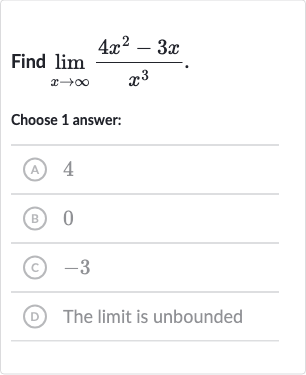 Find 
lim_(x rarr oo)(4x^(2)-3x)/(x^(3)).
Choose 1 answer:
(A) 4
(B) 0
(c) -3
(D) The limit is unbounded