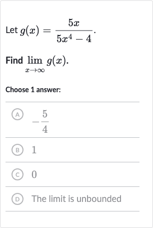 Let 
g(x)=(5x)/(5x^(4)-4).
Find 
lim_(x rarr oo)g(x).
Choose 1 answer:
(A) 
-(5)/(4)
(B) 1
(c) 0
(D) The limit is unbounded