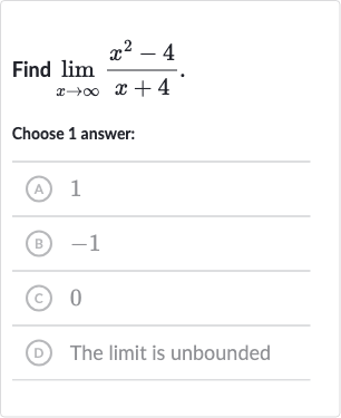 Find 
lim_(x rarr oo)(x^(2)-4)/(x+4).
Choose 1 answer:
(A) 1
(B) -1
(c) 0
(D) The limit is unbounded