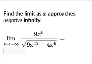 Find the limit as 
x approaches negative infinity.

lim_(x rarr-oo)(9x^(6))/(sqrt(9x^(12)+4x^(6)))=