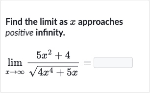 Find the limit as 
x approaches positive infinity.

lim_(x rarr oo)(5x^(2)+4)/(sqrt(4x^(4)+5x))=